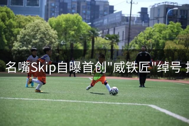 名嘴Skip自曝首创"威铁匠"绰号 批威少三分效率常年垫底