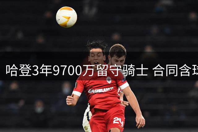 哈登3年9700万留守骑士 合同含球员选项与交易保障