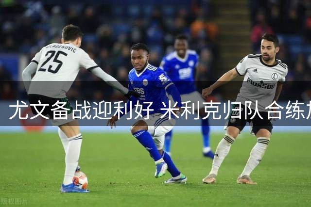 尤文备战迎利好 米利克归队合练加蒂仍缺席