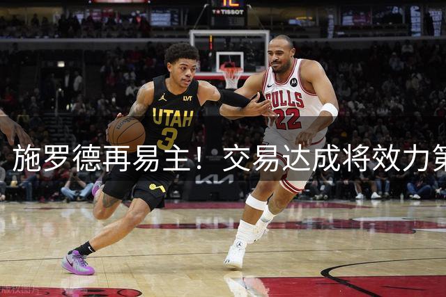 施罗德再易主！交易达成将效力第12支球队