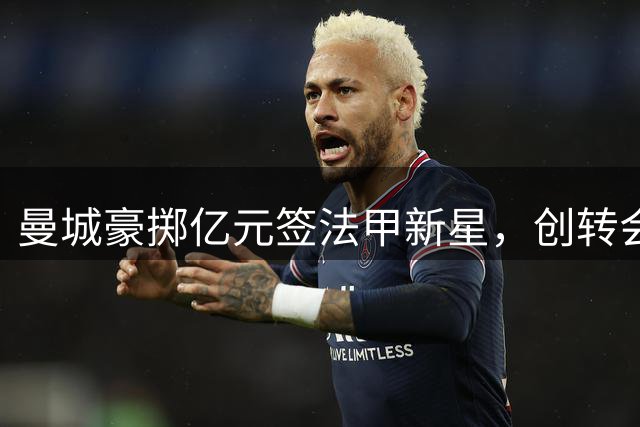 曼城豪掷亿元签法甲新星，创转会新记录