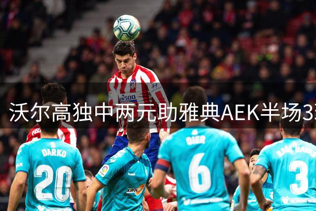 沃尔高独中两元助雅典AEK半场3球领先