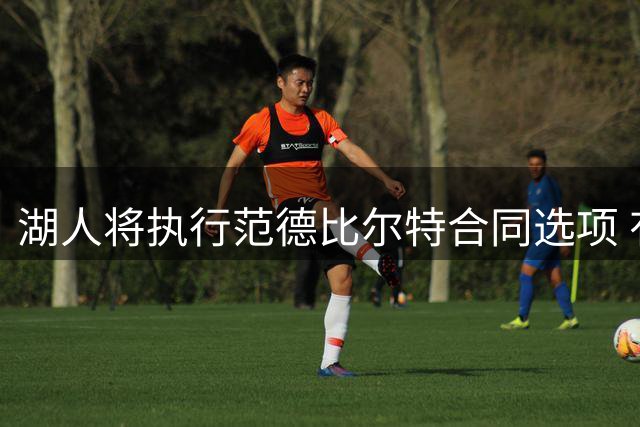 湖人将执行范德比尔特合同选项 有望获大额续约