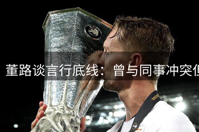 董路谈言行底线：曾与同事冲突但严守道德红线