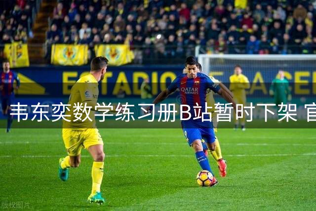 韦东奕数学练习册B站暂时下架 官方回应系售罄后渠道调整